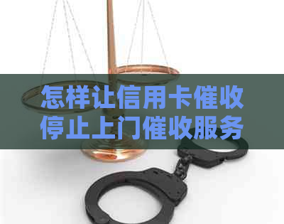 怎样让信用卡停止上门服务：有效方法与建议
