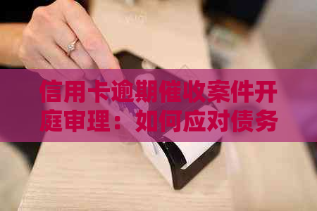 信用卡逾期案件开庭审理：如何应对债务追讨和法庭程序？