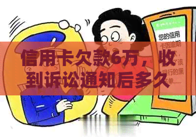 信用卡欠款6万，收到诉讼通知后多久会进行起诉？我应该如何应对？