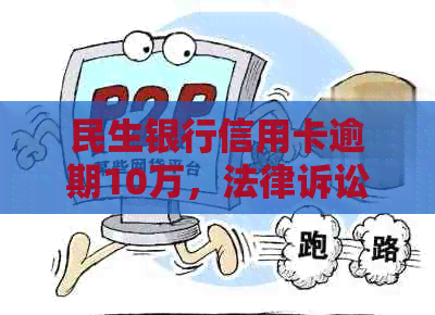 民生银行信用卡逾期10万，法律诉讼后的有效应对和解决策略