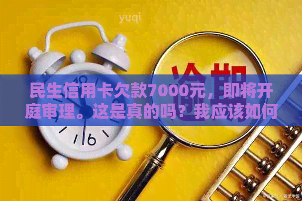 民生信用卡欠款7000元，即将开庭审理。这是真的吗？我应该如何应对？