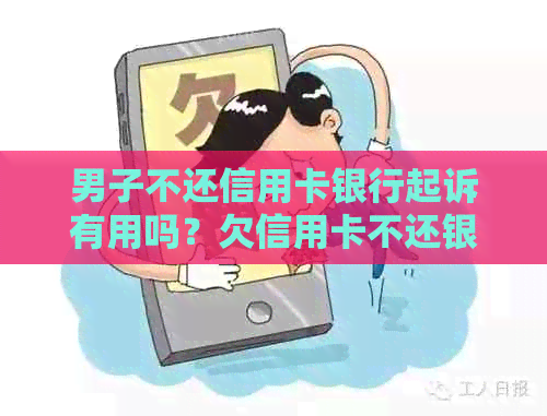 男子不还信用卡银行起诉有用吗？欠信用卡不还银行起诉。