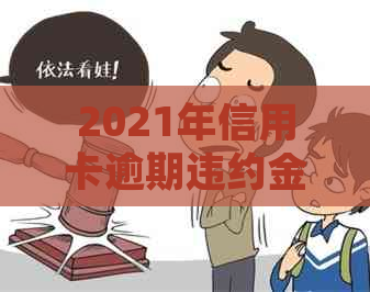 2021年信用卡逾期违约金计算方法与明细：全面解析逾期还款所产生的所有费用