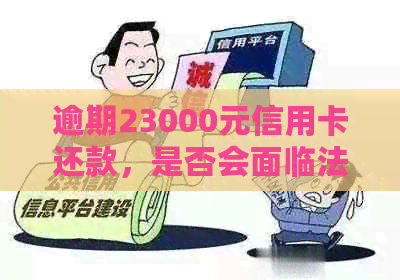 逾期23000元信用卡还款，是否会面临法律诉讼和监狱之灾？