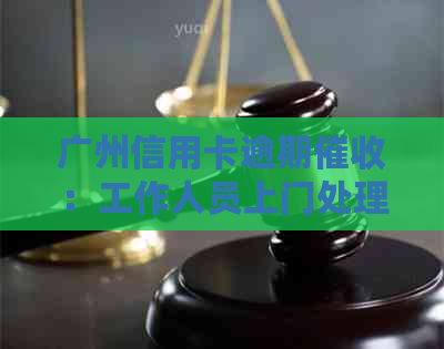 广州信用卡逾期：工作人员上门处理还是其他人员？
