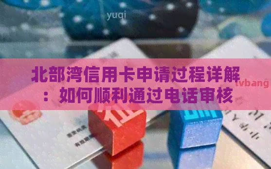 北部湾信用卡申请过程详解：如何顺利通过电话审核
