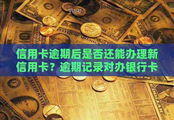 信用卡逾期后是否还能办理新信用卡？逾期记录对办银行卡和信用卡有何影响？