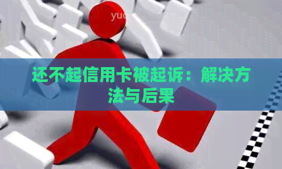 还不起信用卡被起诉：解决方法与后果