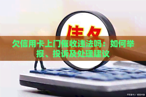 欠信用卡上门违法吗：如何举报、投诉及处理建议