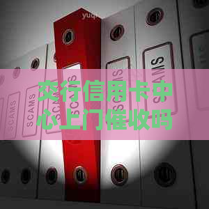 交行信用卡中心上门吗？交通银行会上门信用卡欠款吗？