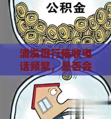 浦发银行电话频繁，是否会真的派警察上门抓人？如何妥善处理还款问题？