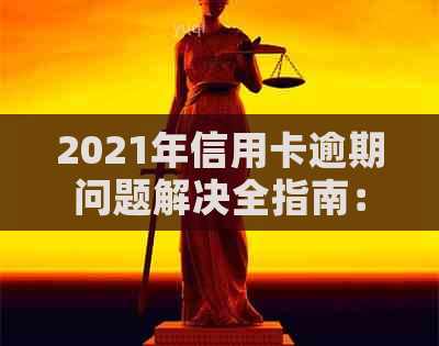 2021年信用卡逾期问题解决全指南：上门、应对策略一网打尽