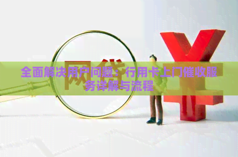 全面解决用户问题：行用卡上门服务详解与流程
