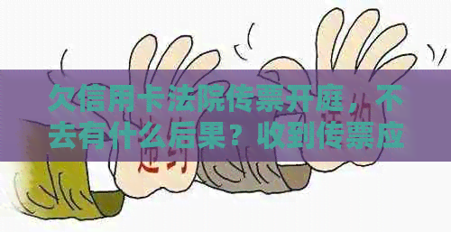 欠信用卡法院传票开庭，不去有什么后果？收到传票应该如何应对？