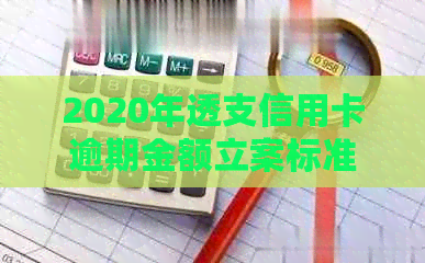 2020年透支信用卡逾期金额立案标准：法律规定与最新起诉案例分析