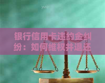 银行信用卡违约金纠纷：如何     并退还费用？用户指南与案例分析