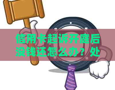 信用卡起诉开庭后没钱还怎么办？处理、流程与庭前调解解析