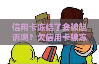 信用卡冻结了会被起诉吗？欠信用卡被冻结，冻结了信用卡还能解冻吗？