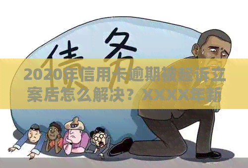 2020年信用卡逾期被起诉立案后怎么解决？XXXX年新规定是什么？