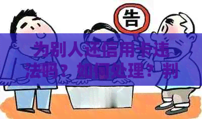 为别人还信用卡违法吗？如何处理？判几年？我现在帮别人还信用卡是否合法？