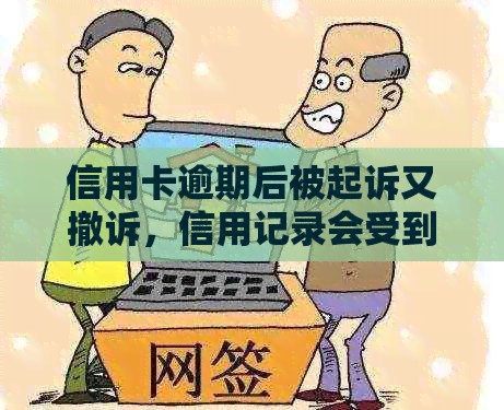 信用卡逾期后被起诉又撤诉，信用记录会受到什么影响？