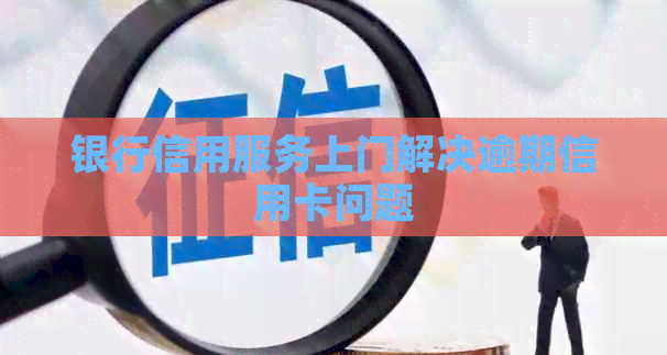 银行信用服务上门解决逾期信用卡问题