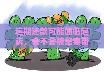 逾期还款可能面临起诉，会不会被警察带走？