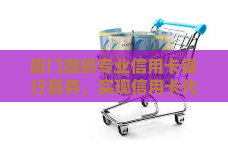 厦门提供专业信用卡银行服务，实现信用卡代还需求