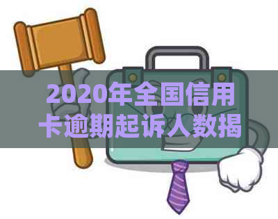 2020年全国信用卡逾期起诉人数揭秘：用卡不规范导致的惊人数额