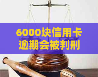 6000块信用卡逾期会被判刑吗？逾期一年会怎样？怎么办？