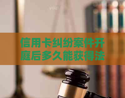 信用卡纠纷案件开庭后多久能获得法院判决结果？