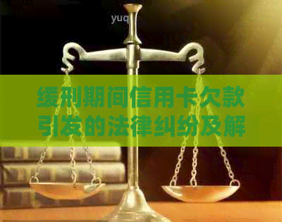 缓刑期间信用卡欠款引发的法律纠纷及解决方法全面解析