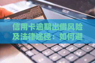 信用卡逾期出借风险及法律途径：如何避免被起诉并解决借款纠纷？