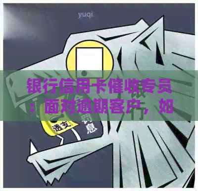 银行信用卡专员：面对逾期客户，如何高效作好工作？