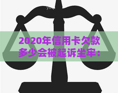 2020年信用卡欠款多少会被起诉坐牢：2021年信用卡欠款何时会触发法律行动？