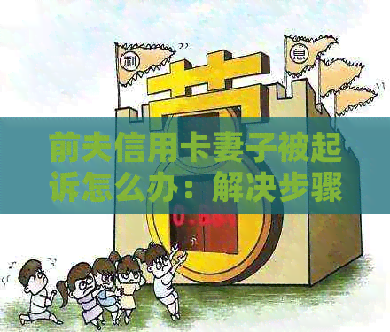 前夫信用卡妻子被起诉怎么办：解决步骤与应对策略