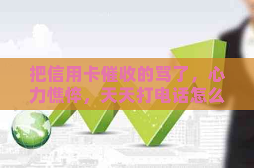 把信用卡的骂了，心力憔悴，天天打电话怎么办？