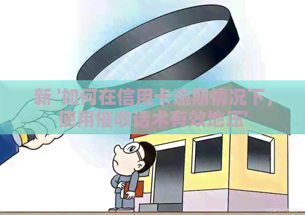 新 '如何在信用卡逾期情况下，使用话术有效地压'