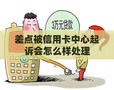 差点被信用卡中心起诉会怎么样处理