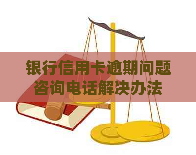 银行信用卡逾期问题咨询电话解决办法