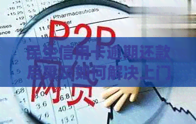 民生信用卡逾期还款后果及如何解决上门问题