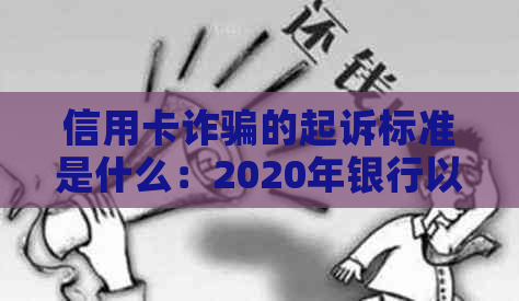 信用卡诈骗的起诉标准是什么：2020年银行以信用卡诈骗罪立案标准