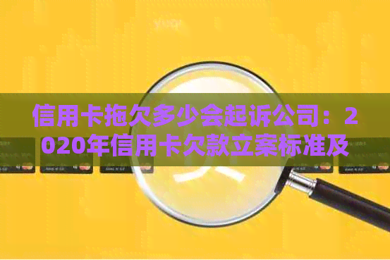 信用卡拖欠多少会起诉公司：2020年信用卡欠款立案标准及后果