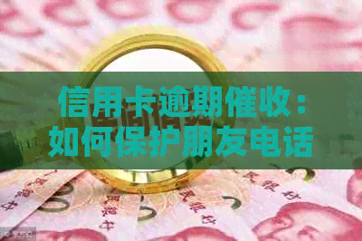 信用卡逾期：如何保护朋友电话隐私，防止通讯录被泄露？