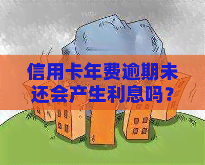 信用卡年费逾期未还会产生利息吗？银行是否收取额外费用？