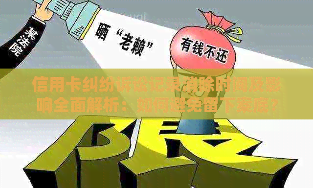 信用卡纠纷诉讼记录消除时间及影响全面解析：如何避免留下案底？