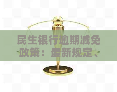 民生银行逾期减免政策：最新规定、解读文件、公告核实及利息减免可能性。