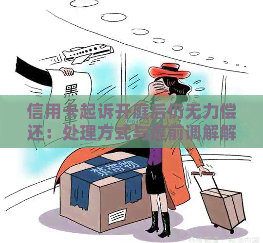 信用卡起诉开庭后仍无力偿还：处理方式与庭前调解解析