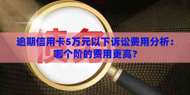 逾期信用卡5万元以下诉讼费用分析：哪个阶的费用更高？