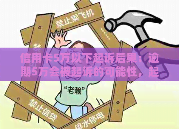 信用卡5万以下起诉后果：逾期5万会被起诉的可能性，起诉后的处理流程